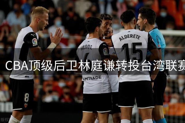 CBA顶级后卫林庭谦转投台湾联赛，外援流失加剧引发联赛担忧